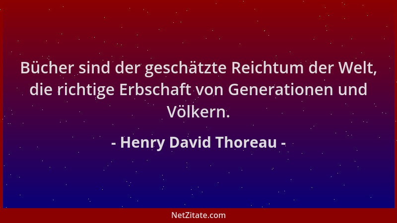 Henry David Thoreau - Bücher sind der geschätzte Reichtum der Welt, die richtige Erbschaft von Generationen und Völkern....