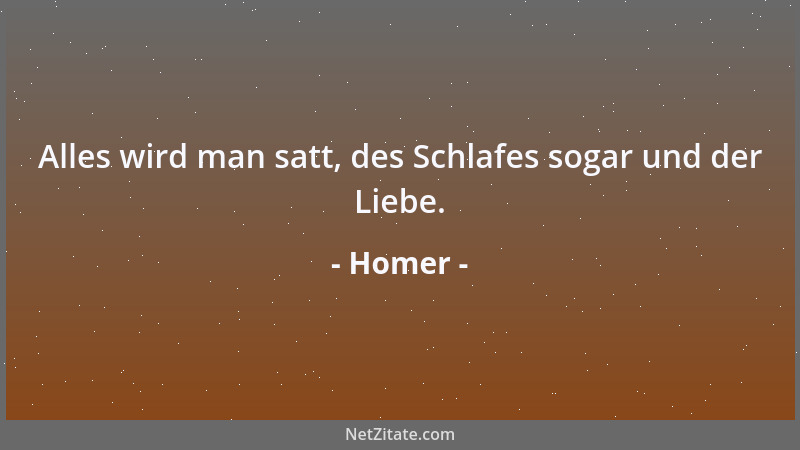 Homer - Alles wird man satt, des Schlafes sogar und der Liebe....