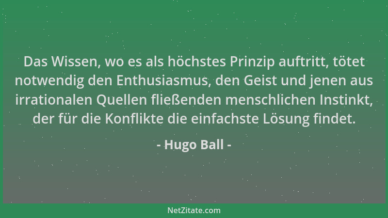 Hugo Ball - Das Wissen, wo es als höchstes Prinzip auftritt, tötet notwendig den Enthusiasmus, den Geist und jenen aus irra...