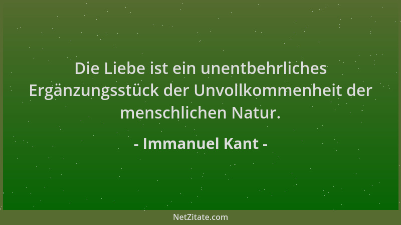 Immanuel Kant - Die Liebe ist ein unentbehrliches Ergänzungsstück der Unvollkommenheit der menschlichen Natur....