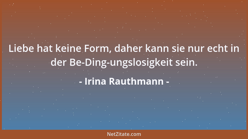 Irina Rauthmann - Liebe hat keine Form, daher kann sie nur echt in der Be-Ding-ungslosigkeit sein....