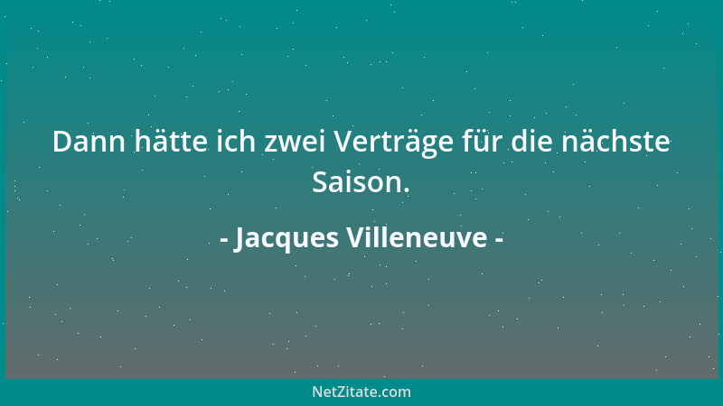 Jacques Villeneuve - Dann hätte ich zwei Verträge für die nächste Saison....