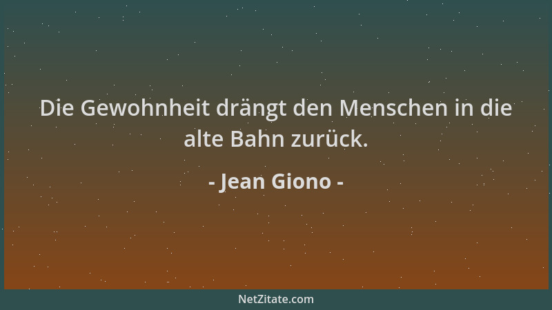 Jean Giono - Die Gewohnheit drängt den Menschen in die alte Bahn zurück....