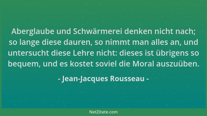 Jean-Jacques Rousseau - Aberglaube und Schwärmerei denken nicht nach; so lange diese dauren, so nimmt man alles an, und unt...