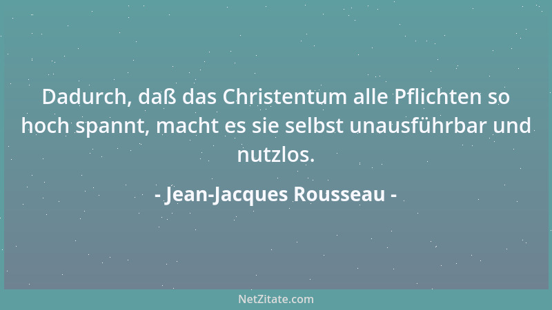 Jean-Jacques Rousseau - Dadurch, daß das Christentum alle Pflichten so hoch spannt, macht es sie selbst unausführbar und nu...