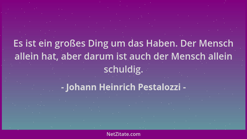 Johann Heinrich Pestalozzi - Es ist ein großes Ding um das Haben. Der Mensch allein hat, aber darum ist auch der Mensch all...