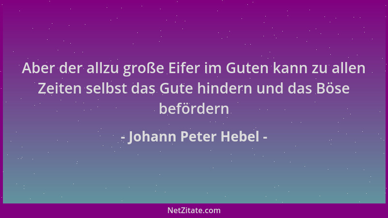 Johann Peter Hebel - Aber der allzu große Eifer im Guten kann zu allen Zeiten selbst das Gute hindern und das Böse beförder...
