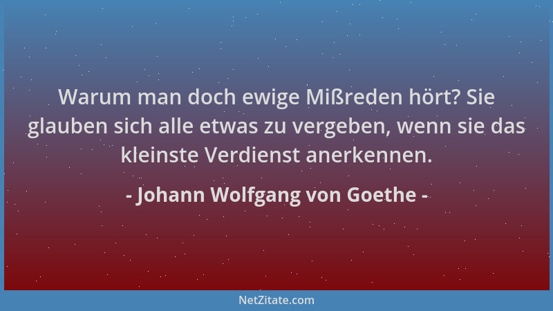Johann Wolfgang von Goethe - Warum man doch ewige Mißreden hört? Sie glauben sich alle etwas zu vergeben, wenn sie das klei...