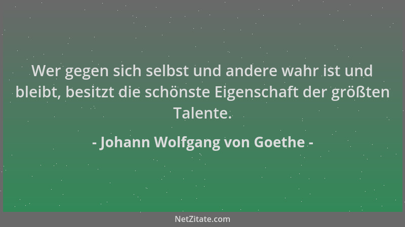 Johann Wolfgang von Goethe - Wer gegen sich selbst und andere wahr ist und bleibt, besitzt die schönste Eigenschaft der grö...