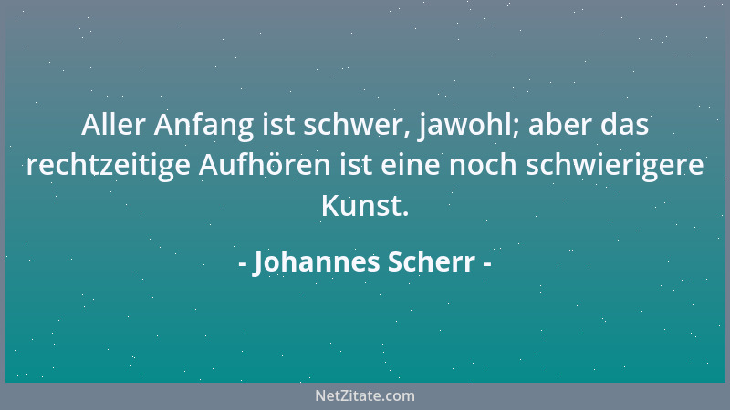 Johannes Scherr - Aller Anfang ist schwer, jawohl; aber das rechtzeitige Aufhören ist eine noch schwierigere Kunst....