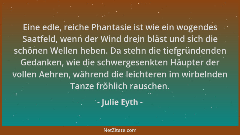 Julie Eyth - Eine edle, reiche Phantasie ist wie ein wogendes Saatfeld, wenn der Wind drein bläst und sich die schönen Well...