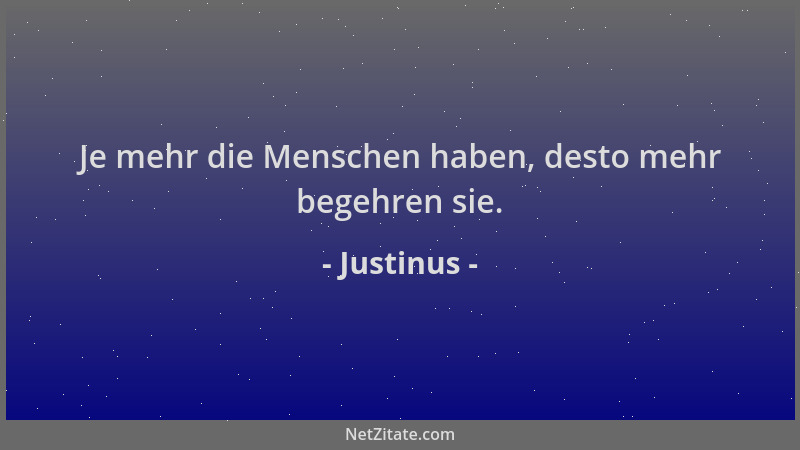 Justinus - Je mehr die Menschen haben, desto mehr begehren sie....
