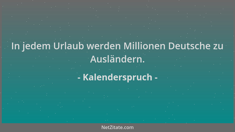 Kalenderspruch - In jedem Urlaub werden Millionen Deutsche zu Ausländern....