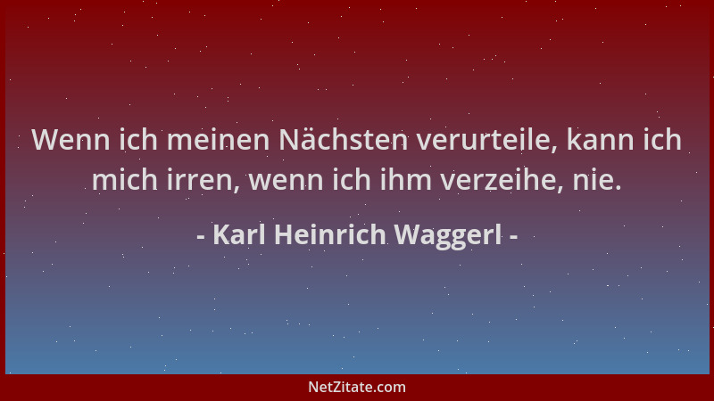 Karl Heinrich Waggerl - Wenn ich meinen Nächsten verurteile, kann ich mich irren, wenn ich ihm verzeihe, nie....