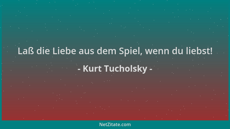 Kurt Tucholsky - Laß die Liebe aus dem Spiel, wenn du liebst!...