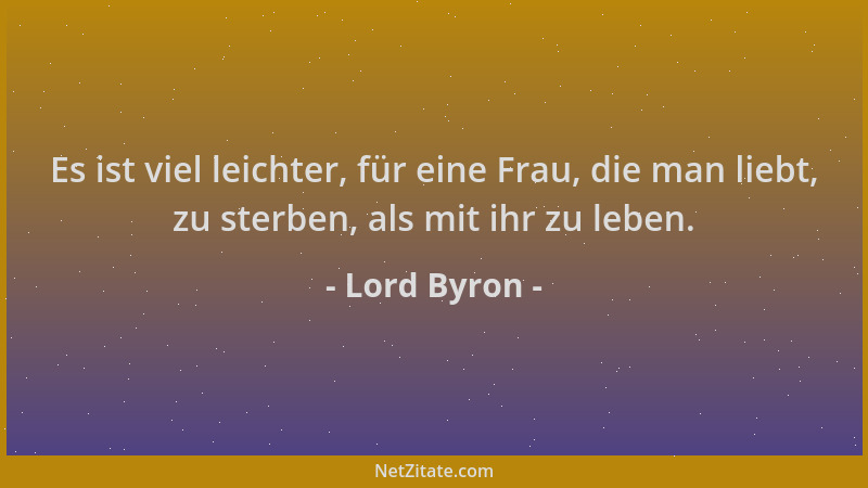 Lord Byron - Es ist viel leichter, für eine Frau, die man liebt, zu sterben, als mit ihr zu leben....