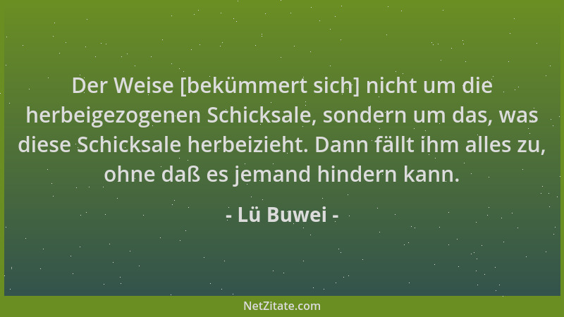 Lü Buwei - Der Weise [bekümmert sich] nicht um die herbeigezogenen Schicksale, sondern um das, was diese Schicksale herbeiz...