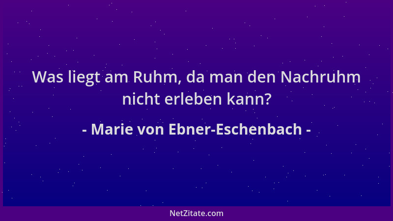 Marie von Ebner-Eschenbach - Was liegt am Ruhm, da man den Nachruhm nicht erleben kann?...