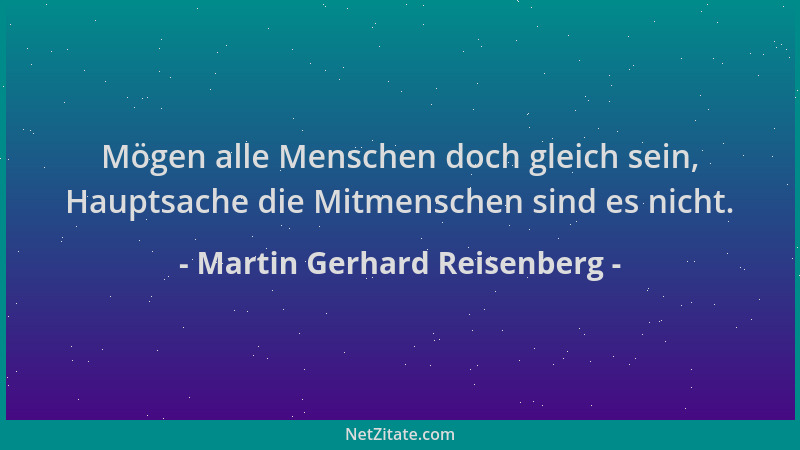 Martin Gerhard Reisenberg - Mögen alle Menschen doch gleich sein, Hauptsache die Mitmenschen sind es nicht....