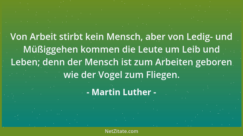 Martin Luther - Von Arbeit stirbt kein Mensch, aber von Ledig- und Müßiggehen kommen die Leute um Leib und Leben; denn der...