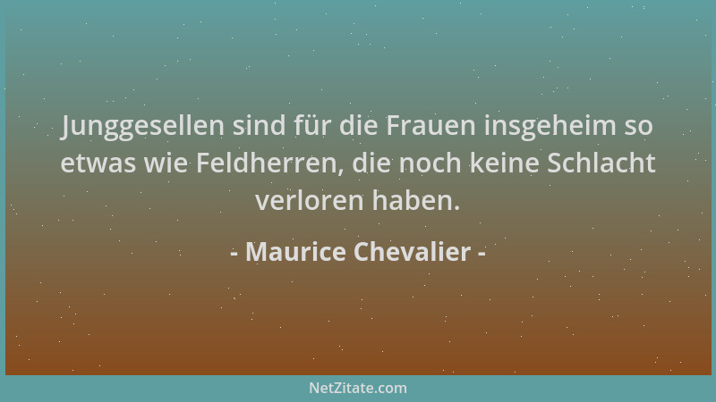 Maurice Chevalier - Junggesellen sind für die Frauen insgeheim so etwas wie Feldherren, die noch keine Schlacht verloren ha...