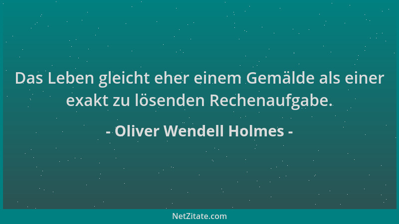 Oliver Wendell Holmes - Das Leben gleicht eher einem Gemälde als einer exakt zu lösenden Rechenaufgabe....