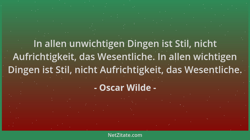 Oscar Wilde - In allen unwichtigen Dingen ist Stil, nicht Aufrichtigkeit, das Wesentliche. In allen wichtigen Dingen ist St...