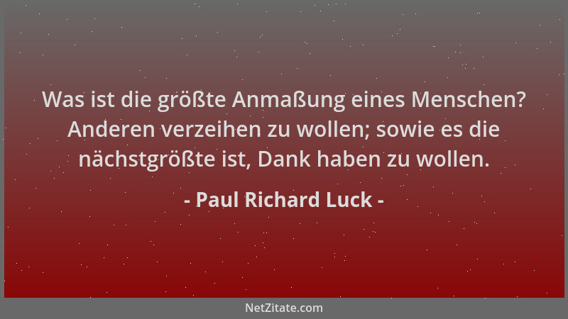 Paul Richard Luck - Was ist die größte Anmaßung eines Menschen? Anderen verzeihen zu wollen; sowie es die nächstgrößte ist,...