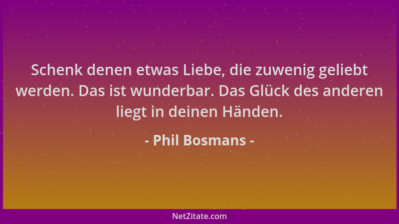 Phil Bosmans - Schenk denen etwas Liebe, die zuwenig geliebt werden. Das ist wunderbar. Das Glück des anderen liegt in dein...
