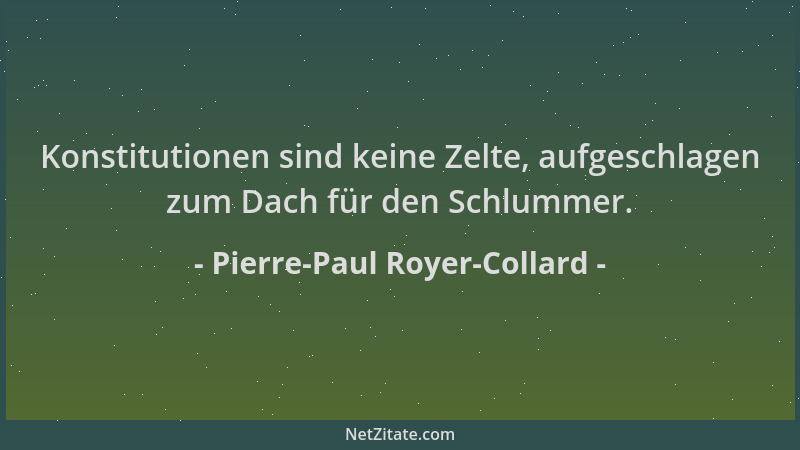 Pierre-Paul Royer-Collard - Konstitutionen sind keine Zelte, aufgeschlagen zum Dach für den Schlummer....