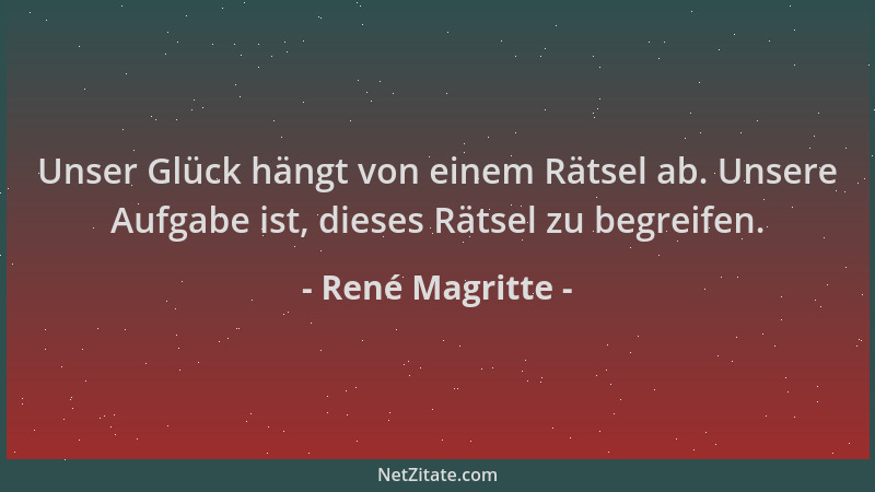 René Magritte - Unser Glück hängt von einem Rätsel ab. Unsere Aufgabe ist, dieses Rätsel zu begreifen....