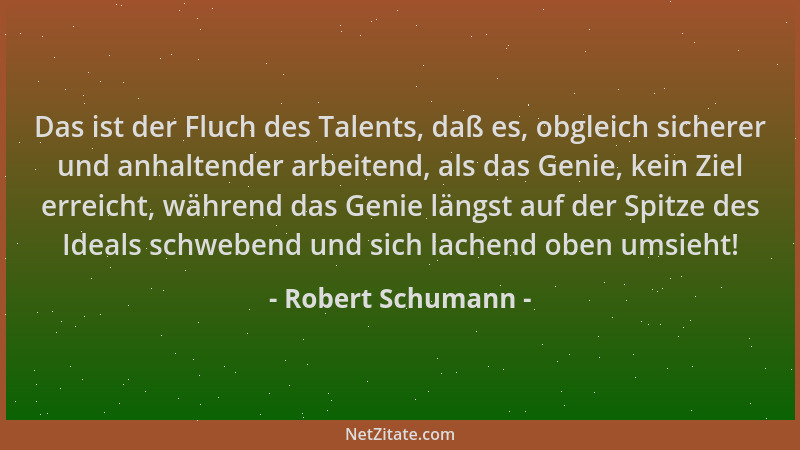 Robert Schumann - Das ist der Fluch des Talents, daß es, obgleich sicherer und anhaltender arbeitend, als das Genie, kein Z...