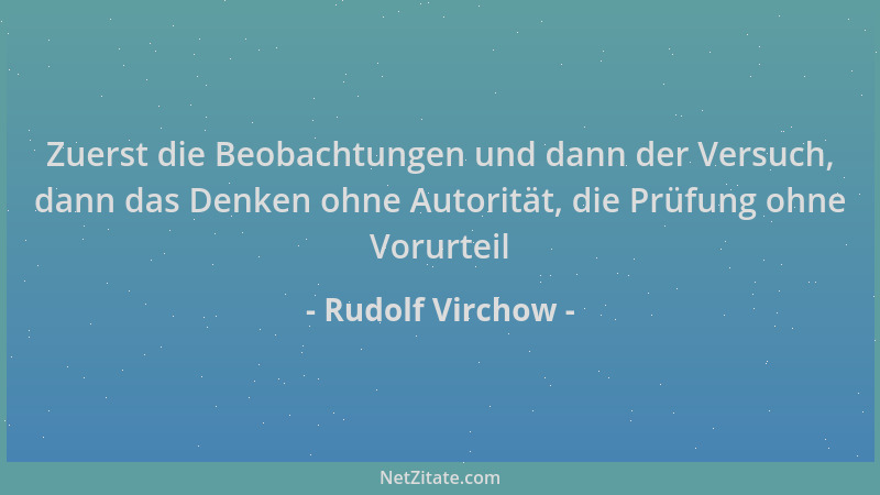 Rudolf Virchow - Zuerst die Beobachtungen und dann der Versuch, dann das Denken ohne Autorität, die Prüfung ohne Vorurteil...