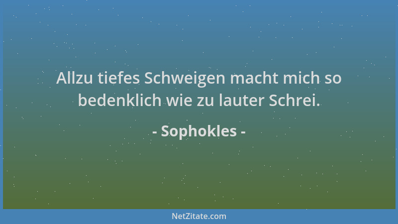 Sophokles - Allzu tiefes Schweigen macht mich so bedenklich wie zu lauter Schrei....