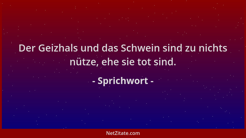 Sprichwort - Der Geizhals und das Schwein sind zu nichts nütze, ehe sie tot sind....