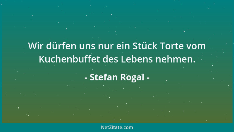 Stefan Rogal - Wir dürfen uns nur ein Stück Torte vom Kuchenbuffet des Lebens nehmen....