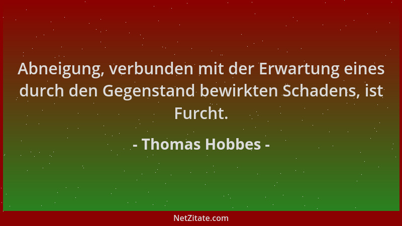 Thomas Hobbes - Abneigung, verbunden mit der Erwartung eines durch den Gegenstand bewirkten Schadens, ist Furcht....