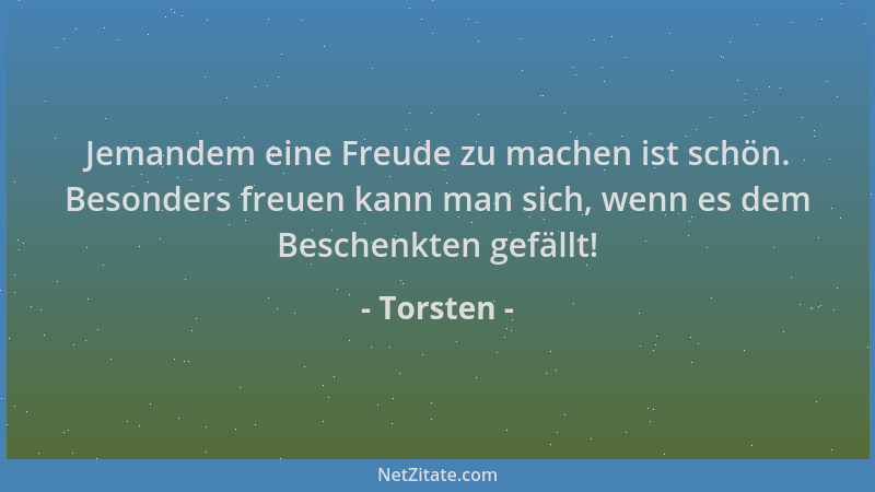 Torsten - Jemandem eine Freude zu machen ist schön. Besonders freuen kann man sich, wenn es dem Beschenkten gefällt!...