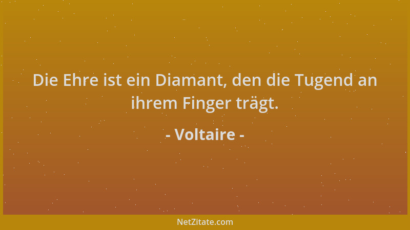 Voltaire - Die Ehre ist ein Diamant, den die Tugend an ihrem Finger trägt....
