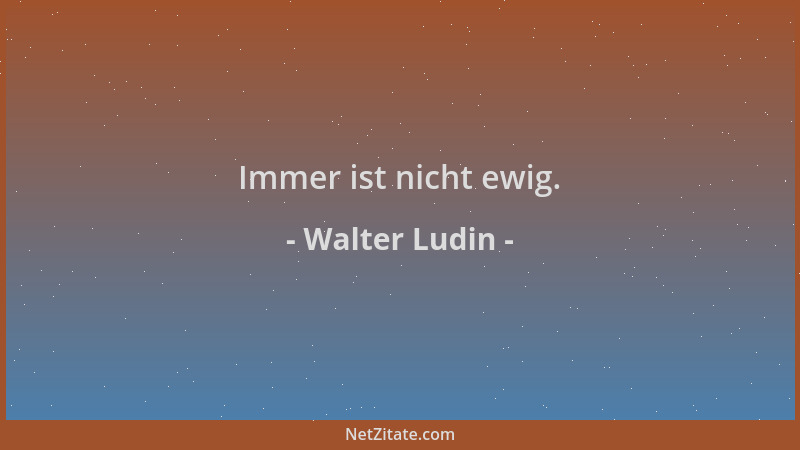 Walter Ludin - Immer ist nicht ewig....