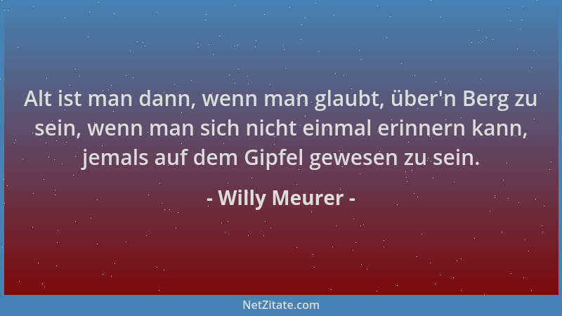 Willy Meurer - Alt ist man dann, wenn man glaubt, über 'n Berg zu sein, wenn man sich nicht einmal erinnern kann, jemals auf...