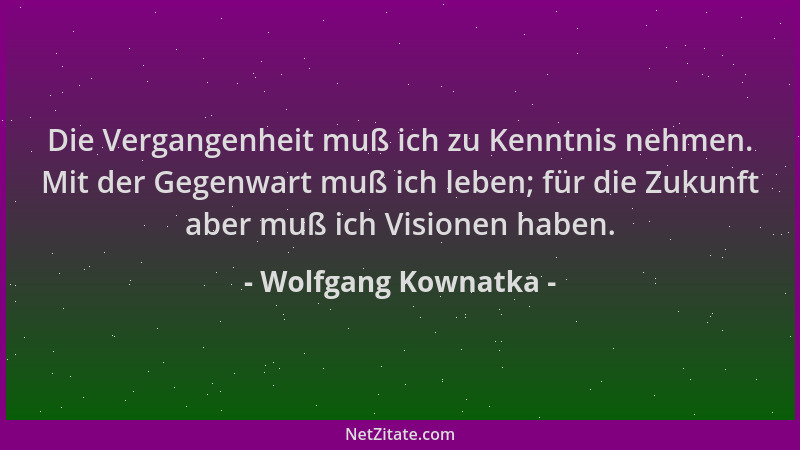 Wolfgang Kownatka - Die Vergangenheit muß ich zu Kenntnis nehmen. Mit der Gegenwart muß ich leben; für die Zukunft aber muß...