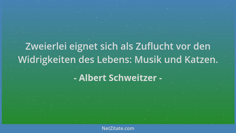 Albert Schweitzer - Zweierlei eignet sich als Zuflucht vor den Widrigkeiten des Lebens: Musik und Katzen....
