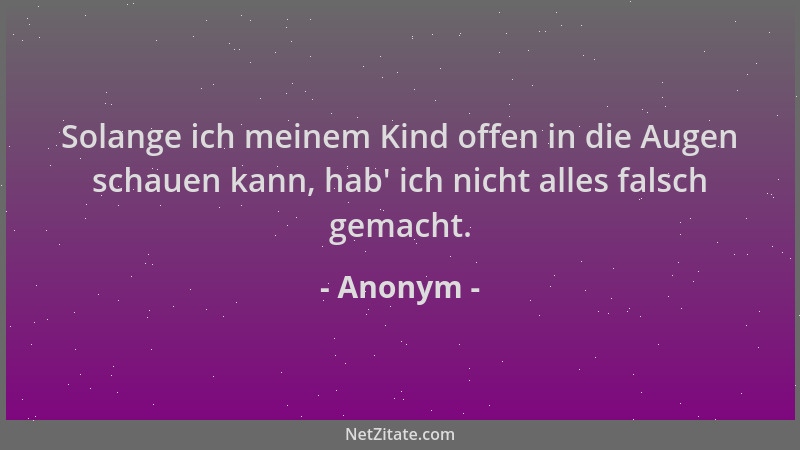 Anonym - Solange ich meinem Kind offen in die Augen schauen kann, hab ' ich nicht alles falsch gemacht....