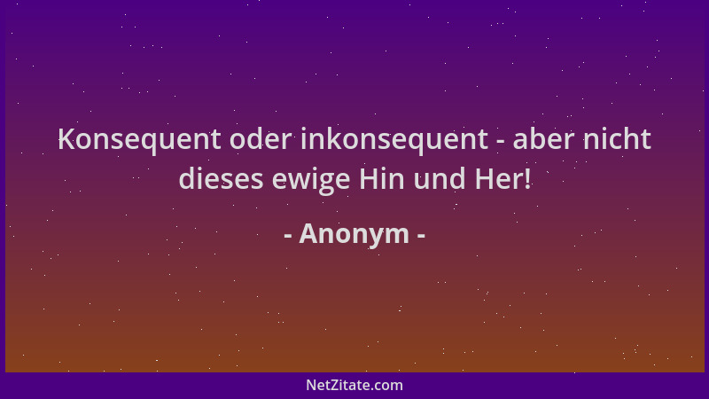 Anonym - Konsequent oder inkonsequent - aber nicht dieses ewige Hin und Her!...