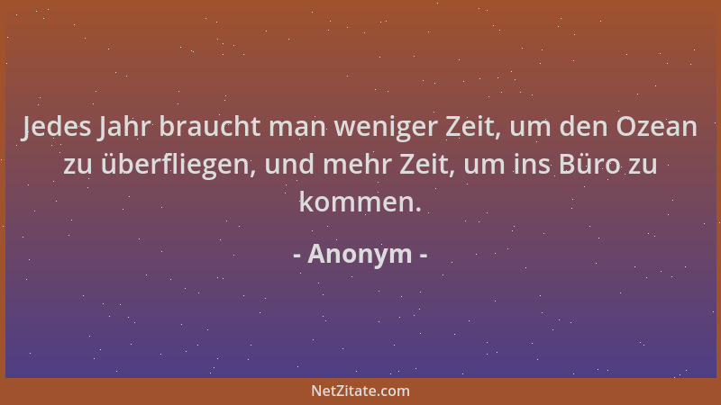 Anonym - Jedes Jahr braucht man weniger Zeit, um den Ozean zu überfliegen, und mehr Zeit, um ins Büro zu kommen....