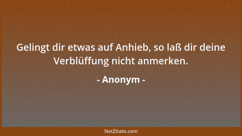 Anonym - Gelingt dir etwas auf Anhieb, so laß dir deine Verblüffung nicht anmerken....