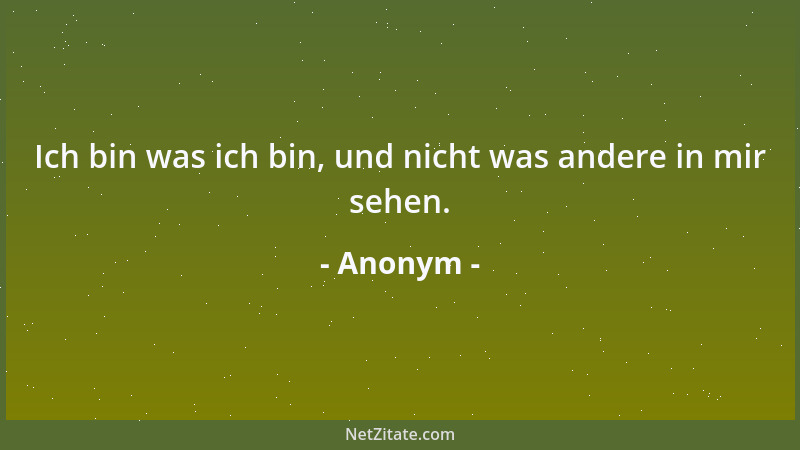 Anonym - Ich bin was ich bin, und nicht was andere in mir sehen....