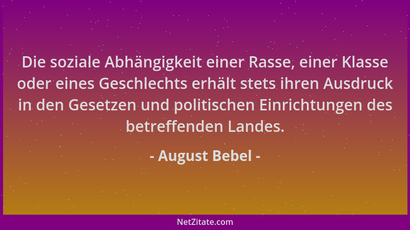 August Bebel - Die soziale Abhängigkeit einer Rasse, einer Klasse oder eines Geschlechts erhält stets ihren Ausdruck in den...