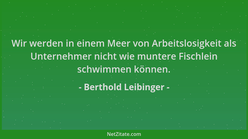 Berthold Leibinger - Wir werden in einem Meer von Arbeitslosigkeit als Unternehmer nicht wie muntere Fischlein schwimmen kö...